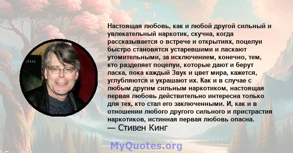 Настоящая любовь, как и любой другой сильный и увлекательный наркотик, скучна, когда рассказывается о встрече и открытиях, поцелуи быстро становятся устаревшими и ласкают утомительными, за исключением, конечно, тем, кто 