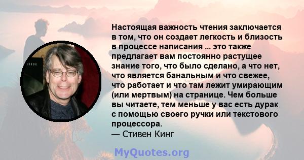 Настоящая важность чтения заключается в том, что он создает легкость и близость в процессе написания ... это также предлагает вам постоянно растущее знание того, что было сделано, а что нет, что является банальным и что 