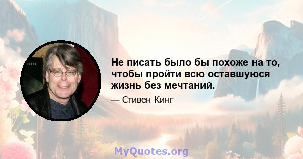 Не писать было бы похоже на то, чтобы пройти всю оставшуюся жизнь без мечтаний.