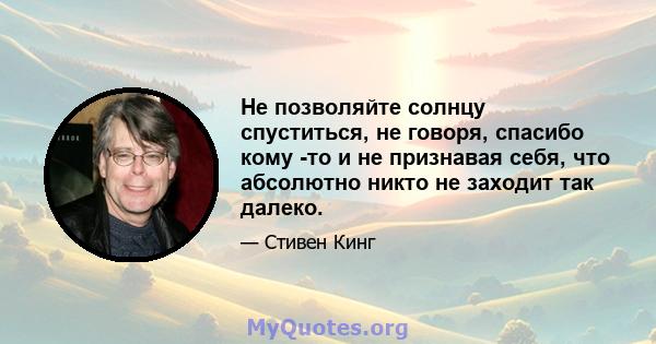 Не позволяйте солнцу спуститься, не говоря, спасибо кому -то и не признавая себя, что абсолютно никто не заходит так далеко.