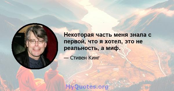 Некоторая часть меня знала с первой, что я хотел, это не реальность, а миф.