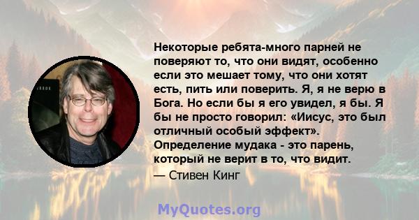 Некоторые ребята-много парней не поверяют то, что они видят, особенно если это мешает тому, что они хотят есть, пить или поверить. Я, я не верю в Бога. Но если бы я его увидел, я бы. Я бы не просто говорил: «Иисус, это