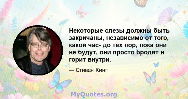 Некоторые слезы должны быть закричаны, независимо от того, какой час- до тех пор, пока они не будут, они просто бродят и горит внутри.