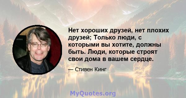 Нет хороших друзей, нет плохих друзей; Только люди, с которыми вы хотите, должны быть. Люди, которые строят свои дома в вашем сердце.