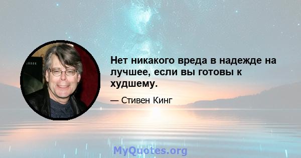 Нет никакого вреда в надежде на лучшее, если вы готовы к худшему.