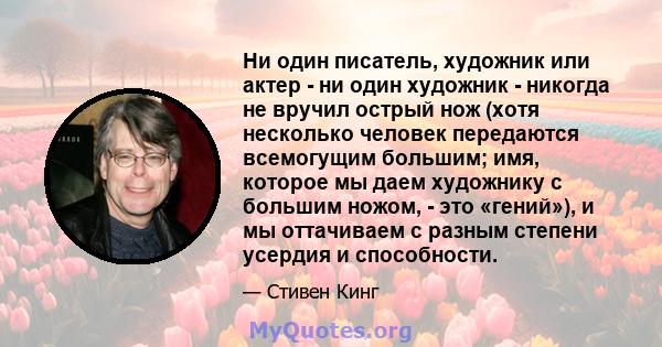 Ни один писатель, художник или актер - ни один художник - никогда не вручил острый нож (хотя несколько человек передаются всемогущим большим; имя, которое мы даем художнику с большим ножом, - это «гений»), и мы