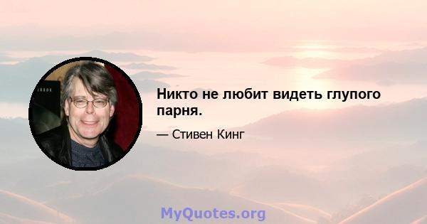 Никто не любит видеть глупого парня.