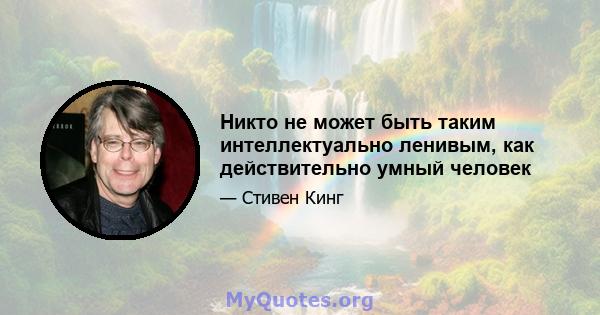 Никто не может быть таким интеллектуально ленивым, как действительно умный человек