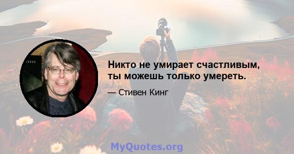 Никто не умирает счастливым, ты можешь только умереть.