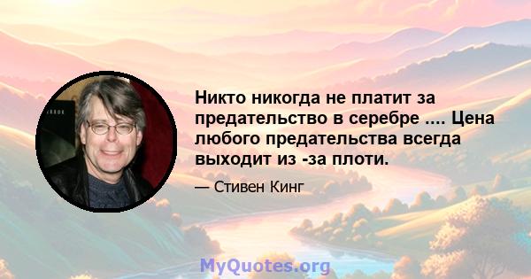 Никто никогда не платит за предательство в серебре .... Цена любого предательства всегда выходит из -за плоти.