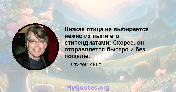 Низкая птица не выбирается нежно из пыли его стипендиатами; Скорее, он отправляется быстро и без пощады.