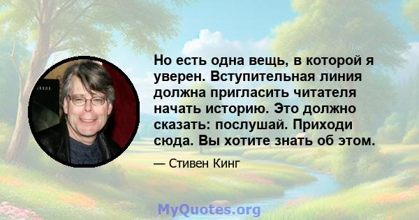 Но есть одна вещь, в которой я уверен. Вступительная линия должна пригласить читателя начать историю. Это должно сказать: послушай. Приходи сюда. Вы хотите знать об этом.