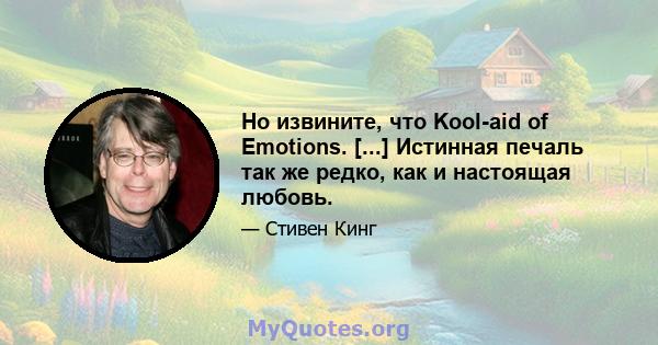 Но извините, что Kool-aid of Emotions. [...] Истинная печаль так же редко, как и настоящая любовь.