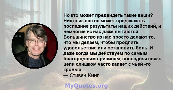 Но кто может предвидеть такие вещи? Никто из нас не может предсказать последние результаты наших действий, и немногие из нас даже пытаются; Большинство из нас просто делают то, что мы делаем, чтобы продлить удовольствие 