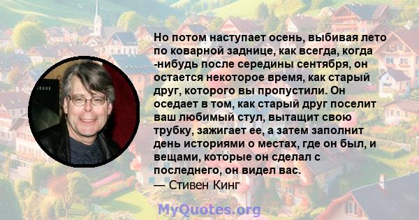 Но потом наступает осень, выбивая лето по коварной заднице, как всегда, когда -нибудь после середины сентября, он остается некоторое время, как старый друг, которого вы пропустили. Он оседает в том, как старый друг