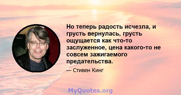 Но теперь радость исчезла, и грусть вернулась, грусть ощущается как что-то заслуженное, цена какого-то не совсем зажигаемого предательства.