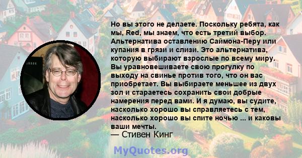 Но вы этого не делаете. Поскольку ребята, как мы, Red, мы знаем, что есть третий выбор. Альтернатива оставлению Саймона-Перу или купания в грязи и слизи. Это альтернатива, которую выбирают взрослые по всему миру. Вы