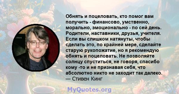 Обнять и поцеловать, кто помог вам получить - финансово, умственно, морально, эмоционально - по сей день. Родители, наставники, друзья, учителя. Если вы слишком натянуты, чтобы сделать это, по крайней мере, сделайте