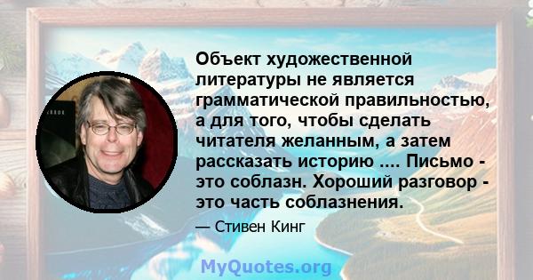 Объект художественной литературы не является грамматической правильностью, а для того, чтобы сделать читателя желанным, а затем рассказать историю .... Письмо - это соблазн. Хороший разговор - это часть соблазнения.