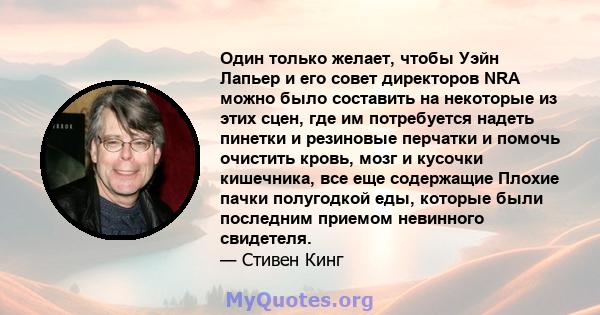 Один только желает, чтобы Уэйн Лапьер и его совет директоров NRA можно было составить на некоторые из этих сцен, где им потребуется надеть пинетки и резиновые перчатки и помочь очистить кровь, мозг и кусочки кишечника,