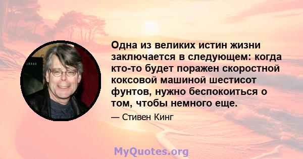 Одна из великих истин жизни заключается в следующем: когда кто-то будет поражен скоростной коксовой машиной шестисот фунтов, нужно беспокоиться о том, чтобы немного еще.