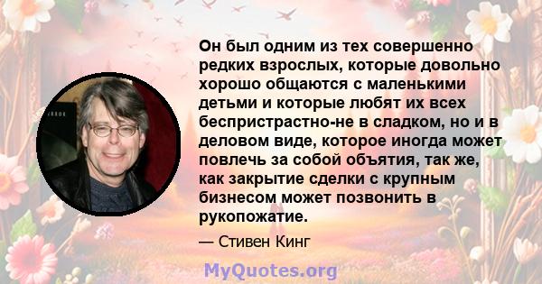 Он был одним из тех совершенно редких взрослых, которые довольно хорошо общаются с маленькими детьми и которые любят их всех беспристрастно-не в сладком, но и в деловом виде, которое иногда может повлечь за собой