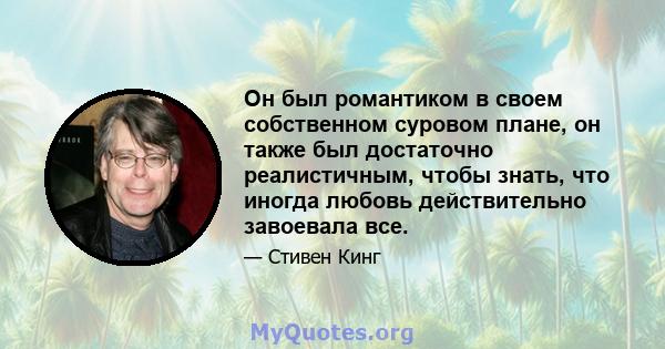 Он был романтиком в своем собственном суровом плане, он также был достаточно реалистичным, чтобы знать, что иногда любовь действительно завоевала все.