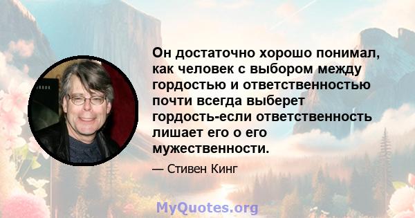 Он достаточно хорошо понимал, как человек с выбором между гордостью и ответственностью почти всегда выберет гордость-если ответственность лишает его о его мужественности.