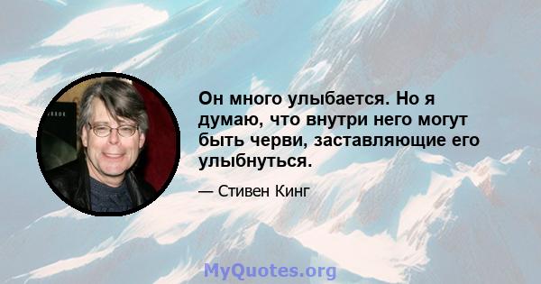 Он много улыбается. Но я думаю, что внутри него могут быть черви, заставляющие его улыбнуться.