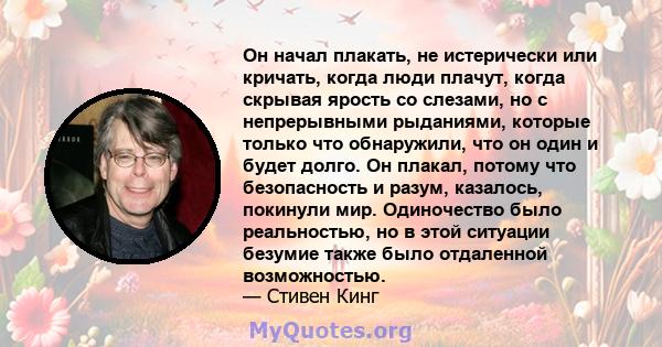 Он начал плакать, не истерически или кричать, когда люди плачут, когда скрывая ярость со слезами, но с непрерывными рыданиями, которые только что обнаружили, что он один и будет долго. Он плакал, потому что безопасность 