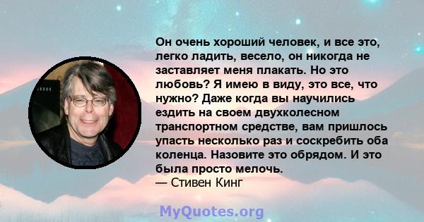 Он очень хороший человек, и все это, легко ладить, весело, он никогда не заставляет меня плакать. Но это любовь? Я имею в виду, это все, что нужно? Даже когда вы научились ездить на своем двухколесном транспортном