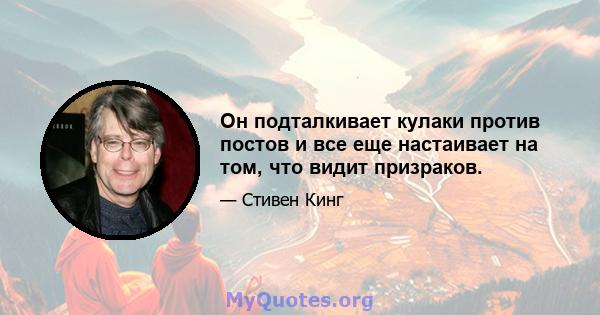 Он подталкивает кулаки против постов и все еще настаивает на том, что видит призраков.