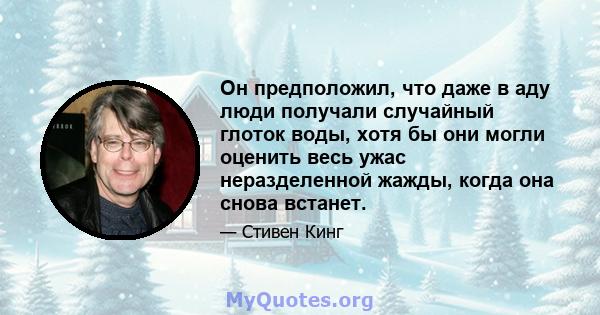 Он предположил, что даже в аду люди получали случайный глоток воды, хотя бы они могли оценить весь ужас неразделенной жажды, когда она снова встанет.