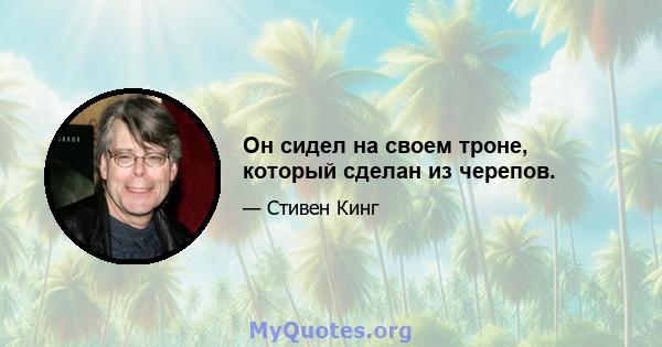 Он сидел на своем троне, который сделан из черепов.