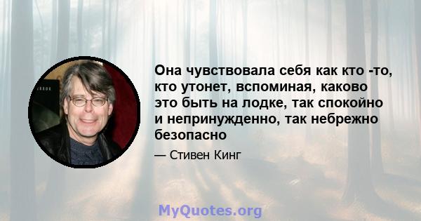 Она чувствовала себя как кто -то, кто утонет, вспоминая, каково это быть на лодке, так спокойно и непринужденно, так небрежно безопасно