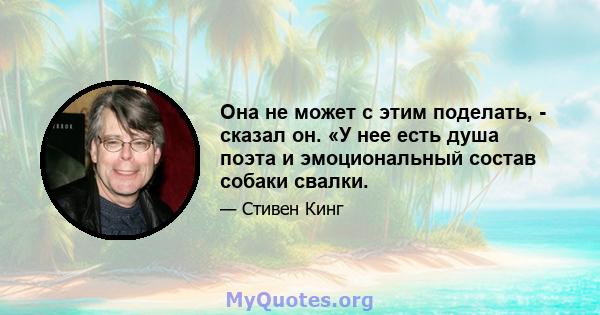 Она не может с этим поделать, - сказал он. «У нее есть душа поэта и эмоциональный состав собаки свалки.