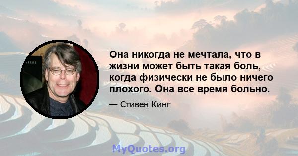 Она никогда не мечтала, что в жизни может быть такая боль, когда физически не было ничего плохого. Она все время больно.