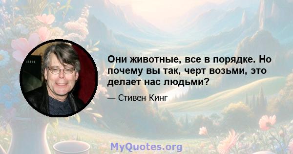 Они животные, все в порядке. Но почему вы так, черт возьми, это делает нас людьми?