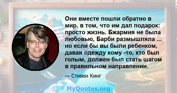 Они вместе пошли обратно в мир, в том, что им дал подарок: просто жизнь. Бжармия не была любовью, Барби размышляла ... но если бы вы были ребенком, давая одежду кому -то, кто был голым, должен был стать шагом в