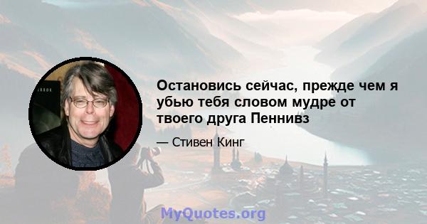 Остановись сейчас, прежде чем я убью тебя словом мудре от твоего друга Пеннивз