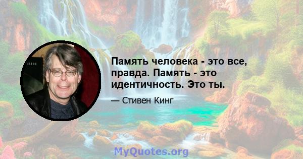 Память человека - это все, правда. Память - это идентичность. Это ты.