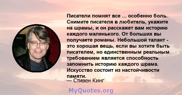 Писатели помнят все ... особенно боль. Снимите писателя в любитель, укажите на шрамы, и он расскажет вам историю каждого маленького. От больших вы получаете романы. Небольшой талант - это хорошая вещь, если вы хотите