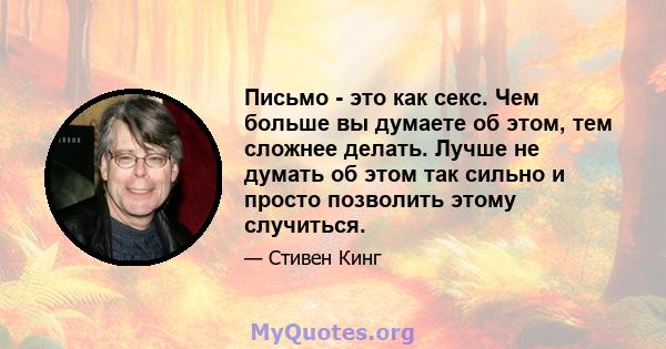 Письмо - это как секс. Чем больше вы думаете об этом, тем сложнее делать. Лучше не думать об этом так сильно и просто позволить этому случиться.