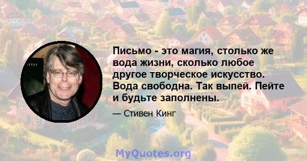 Письмо - это магия, столько же вода жизни, сколько любое другое творческое искусство. Вода свободна. Так выпей. Пейте и будьте заполнены.