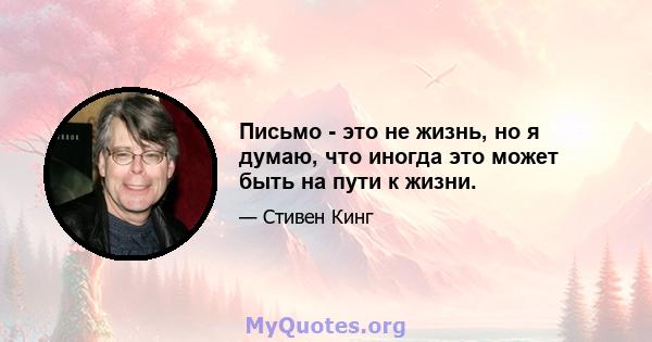 Письмо - это не жизнь, но я думаю, что иногда это может быть на пути к жизни.