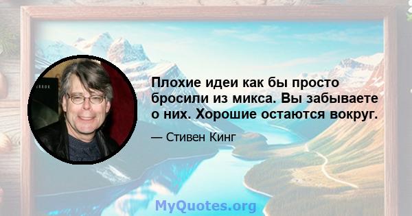 Плохие идеи как бы просто бросили из микса. Вы забываете о них. Хорошие остаются вокруг.