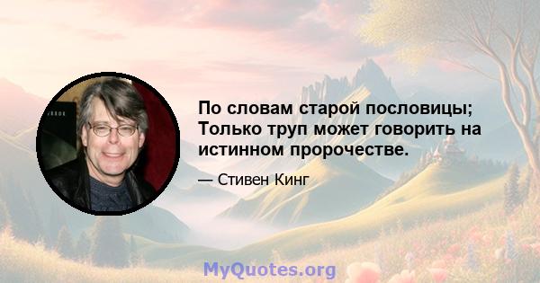 По словам старой пословицы; Только труп может говорить на истинном пророчестве.