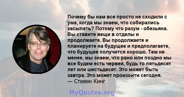 Почему бы нам все просто не сходили с ума, когда мы знаем, что собирались засыпать? Потому что разум - обезьяна. Вы ставите вещи в отделы и продолжаете. Вы продолжаете и планируете на будущее и предполагаете, что