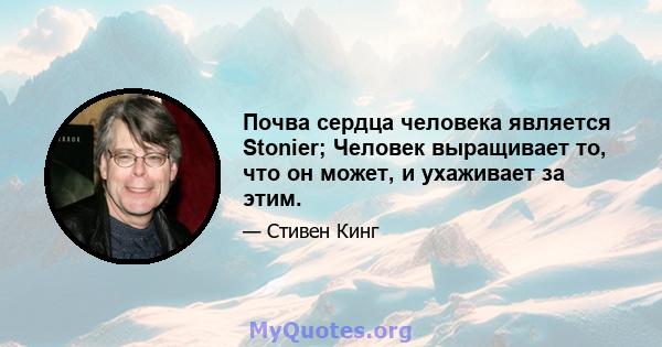 Почва сердца человека является Stonier; Человек выращивает то, что он может, и ухаживает за этим.