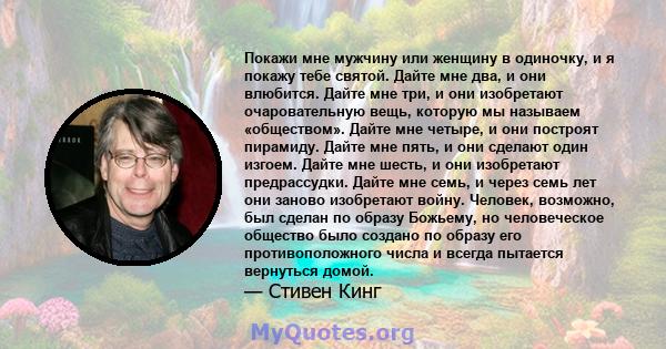 Покажи мне мужчину или женщину в одиночку, и я покажу тебе святой. Дайте мне два, и они влюбится. Дайте мне три, и они изобретают очаровательную вещь, которую мы называем «обществом». Дайте мне четыре, и они построят